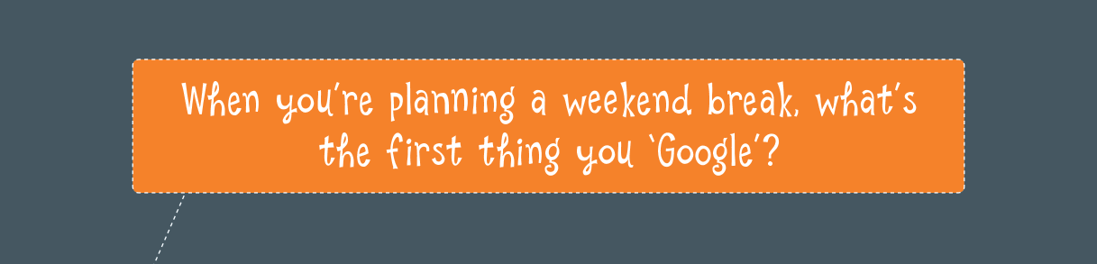 When you’re planning a weekend break, what’s the first thing you ‘Google’?