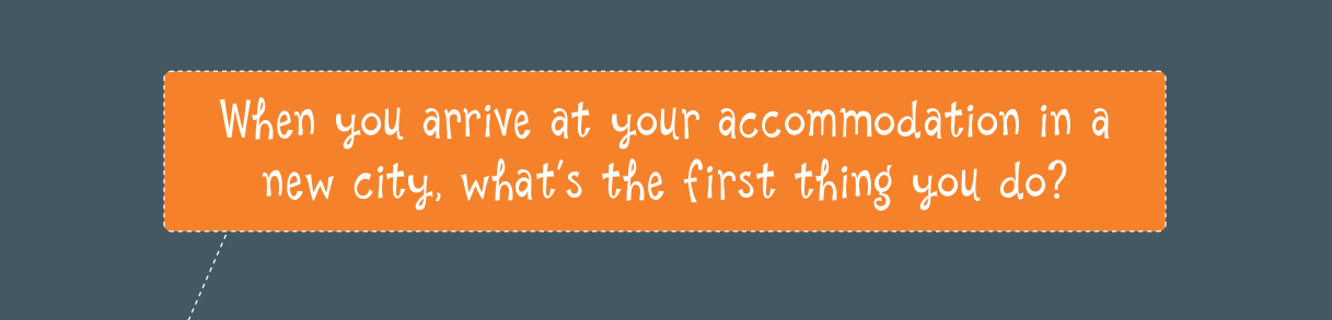 When you arrive at your accommodation in a new city, what’s the first thing you do?