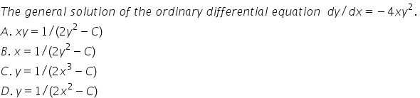 T h e space g e n e r a l space s o l u t i o n space o f space t h e space o r d i n a r y space d i f f e r e n t i a l space e q u a t i o n space space d y divided by d x equals negative 4 x y squared. space
A. space x y equals 1 divided by left parenthesis 2 y squared minus C right parenthesis space space space
B. space x equals 1 divided by left parenthesis 2 y squared minus C right parenthesis space
C. space y equals 1 divided by left parenthesis 2 x cubed minus C right parenthesis space
D. space y equals 1 divided by left parenthesis 2 x squared minus C right parenthesis