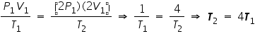 &laquo;math xmlns=&uml;https://www.w3.org/1998/Math/MathML&uml;&raquo;&laquo;mfrac&raquo;&laquo;mrow&raquo;&laquo;msub&raquo;&laquo;mi&raquo;P&laquo;/mi&raquo;&laquo;mn&raquo;1&laquo;/mn&raquo;&laquo;/msub&raquo;&laquo;msub&raquo;&laquo;mi&raquo;V&laquo;/mi&raquo;&laquo;mn&raquo;1&laquo;/mn&raquo;&laquo;/msub&raquo;&laquo;/mrow&raquo;&laquo;msub&raquo;&laquo;mi&raquo;T&laquo;/mi&raquo;&laquo;mn&raquo;1&laquo;/mn&raquo;&laquo;/msub&raquo;&laquo;/mfrac&raquo;&laquo;mo&raquo;&sect;nbsp;&laquo;/mo&raquo;&laquo;mo&raquo;=&laquo;/mo&raquo;&laquo;mo&raquo;&sect;nbsp;&laquo;/mo&raquo;&laquo;mfrac&raquo;&laquo;mrow&raquo;&laquo;mo&raquo;(&laquo;/mo&raquo;&laquo;mn&raquo;2&laquo;/mn&raquo;&laquo;msub&raquo;&laquo;mi&raquo;P&laquo;/mi&raquo;&laquo;mn&raquo;1&laquo;/mn&raquo;&laquo;/msub&raquo;&laquo;mo&raquo;)&laquo;/mo&raquo;&laquo;mo&raquo;(&laquo;/mo&raquo;&laquo;mn&raquo;2&laquo;/mn&raquo;&laquo;msub&raquo;&laquo;mi&raquo;V&laquo;/mi&raquo;&laquo;mn&raquo;1&laquo;/mn&raquo;&laquo;/msub&raquo;&laquo;mo&raquo;)&laquo;/mo&raquo;&laquo;/mrow&raquo;&laquo;msub&raquo;&laquo;mi&raquo;T&laquo;/mi&raquo;&laquo;mn&raquo;2&laquo;/mn&raquo;&laquo;/msub&raquo;&laquo;/mfrac&raquo;&laquo;mo&raquo;&sect;nbsp;&laquo;/mo&raquo;&laquo;mo&raquo;&sect;#8658;&laquo;/mo&raquo;&laquo;mo&raquo;&sect;nbsp;&laquo;/mo&raquo;&laquo;mfrac&raquo;&laquo;mn&raquo;1&laquo;/mn&raquo;&laquo;msub&raquo;&laquo;mi&raquo;T&laquo;/mi&raquo;&laquo;mn&raquo;1&laquo;/mn&raquo;&laquo;/msub&raquo;&laquo;/mfrac&raquo;&laquo;mo&raquo;&sect;nbsp;&laquo;/mo&raquo;&laquo;mo&raquo;=&laquo;/mo&raquo;&laquo;mo&raquo;&sect;nbsp;&laquo;/mo&raquo;&laquo;mfrac&raquo;&laquo;mn&raquo;4&laquo;/mn&raquo;&laquo;msub&raquo;&laquo;mi&raquo;T&laquo;/mi&raquo;&laquo;mn&raquo;2&laquo;/mn&raquo;&laquo;/msub&raquo;&laquo;/mfrac&raquo;&laquo;mo&raquo;&sect;nbsp;&laquo;/mo&raquo;&laquo;mo&raquo;&sect;#8658;&laquo;/mo&raquo;&laquo;mo&raquo;&sect;nbsp;&laquo;/mo&raquo;&laquo;msub&raquo;&laquo;mi mathvariant=&uml;bold-italic&uml;&raquo;T&laquo;/mi&raquo;&laquo;mn&raquo;2&laquo;/mn&raquo;&laquo;/msub&raquo;&laquo;mo&raquo;&sect;nbsp;&laquo;/mo&raquo;&laquo;mo&raquo;=&laquo;/mo&raquo;&laquo;mo&raquo;&sect;nbsp;&laquo;/mo&raquo;&laquo;mn&raquo;4&laquo;/mn&raquo;&laquo;msub&raquo;&laquo;mi mathvariant=&uml;bold-italic&uml;&raquo;T&laquo;/mi&raquo;&laquo;mn&raquo;1&laquo;/mn&raquo;&laquo;/msub&raquo;&laquo;/math&raquo;