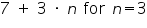 «math xmlns=¨https://www.w3.org/1998/Math/MathML¨»«mn»7«/mn»«mo»§nbsp;«/mo»«mo»+«/mo»«mo»§nbsp;«/mo»«mn»3«/mn»«mo»§nbsp;«/mo»«mo»§#183;«/mo»«mo»§nbsp;«/mo»«mi»n«/mi»«mo»§nbsp;«/mo»«mi mathvariant=¨normal¨»for«/mi»«mo»§nbsp;«/mo»«mi»n«/mi»«mo»=«/mo»«mn»3«/mn»«/math»