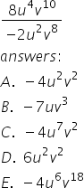 fraction numerator 8 u to the power of 4 v to the power of 10 over denominator minus 2 u squared v to the power of 8 end fraction
a n s w e r s :
A. space space minus 4 u squared v squared
B. space space minus 7 u v cubed
C. space space minus 4 u to the power of 7 v squared
D. space space 6 u squared v squared
E. space space minus 4 u to the power of 6 v to the power of 18