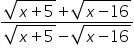«math xmlns=¨https://www.w3.org/1998/Math/MathML¨»«mfrac»«mrow»«msqrt»«mrow»«mi»x«/mi»«mo»+«/mo»«mn»5«/mn»«/mrow»«/msqrt»«mo»+«/mo»«msqrt»«mrow»«mi»x«/mi»«mo»-«/mo»«mn»16«/mn»«/mrow»«/msqrt»«/mrow»«mrow»«msqrt»«mrow»«mi»x«/mi»«mo»+«/mo»«mn»5«/mn»«/mrow»«/msqrt»«mo»-«/mo»«msqrt»«mrow»«mi»x«/mi»«mo»-«/mo»«mn»16«/mn»«/mrow»«/msqrt»«/mrow»«/mfrac»«/math»