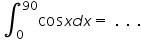«math xmlns=¨https://www.w3.org/1998/Math/MathML¨»«msubsup»«mo»§#8747;«/mo»«mn»0«/mn»«mn»90«/mn»«/msubsup»«mi mathvariant=¨normal¨»cos«/mi»«mi»x«/mi»«mi»d«/mi»«mi»x«/mi»«mo»=«/mo»«mo»§nbsp;«/mo»«mo».«/mo»«mo»§nbsp;«/mo»«mo».«/mo»«mo»§nbsp;«/mo»«mo».«/mo»«/math»