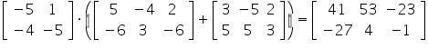 «math xmlns=¨https://www.w3.org/1998/Math/MathML¨»«mfenced close=¨]¨ open=¨[¨»«mtable»«mtr»«mtd»«mo»-«/mo»«mn»5«/mn»«/mtd»«mtd»«mn»1«/mn»«/mtd»«/mtr»«mtr»«mtd»«mo»-«/mo»«mn»4«/mn»«/mtd»«mtd»«mo»-«/mo»«mn»5«/mn»«/mtd»«/mtr»«/mtable»«/mfenced»«mo»§#183;«/mo»«mfenced»«mrow»«mfenced close=¨]¨ open=¨[¨»«mtable»«mtr»«mtd»«mn»5«/mn»«/mtd»«mtd»«mo»-«/mo»«mn»4«/mn»«/mtd»«mtd»«mn»2«/mn»«/mtd»«/mtr»«mtr»«mtd»«mo»-«/mo»«mn»6«/mn»«/mtd»«mtd»«mn»3«/mn»«/mtd»«mtd»«mo»-«/mo»«mn»6«/mn»«/mtd»«/mtr»«/mtable»«/mfenced»«mo»+«/mo»«mfenced close=¨]¨ open=¨[¨»«mtable»«mtr»«mtd»«mn»3«/mn»«/mtd»«mtd»«mo»-«/mo»«mn»5«/mn»«/mtd»«mtd»«mn»2«/mn»«/mtd»«/mtr»«mtr»«mtd»«mn»5«/mn»«/mtd»«mtd»«mn»5«/mn»«/mtd»«mtd»«mn»3«/mn»«/mtd»«/mtr»«/mtable»«/mfenced»«/mrow»«/mfenced»«mo»=«/mo»«mfenced close=¨]¨ open=¨[¨»«mtable»«mtr»«mtd»«mn»41«/mn»«/mtd»«mtd»«mn»53«/mn»«/mtd»«mtd»«mo»-«/mo»«mn»23«/mn»«/mtd»«/mtr»«mtr»«mtd»«mo»-«/mo»«mn»27«/mn»«/mtd»«mtd»«mn»4«/mn»«/mtd»«mtd»«mo»-«/mo»«mn»1«/mn»«/mtd»«/mtr»«/mtable»«/mfenced»«/math»