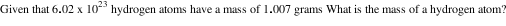 begin mathsize 12px style Given space that space 6.02 space straight x space 10 to the power of 23 space hydrogen space atoms space have space straight a space mass space of space 1.007 space grams space What space is space the space mass space of space straight a space hydrogen space atom ? end style
