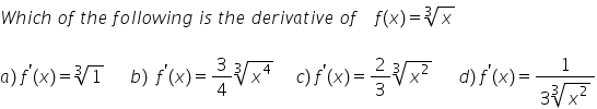 W h i c h space o f space t h e space f o l l o w i n g space i s space t h e space d e r i v a t i v e space o f space space space space f left parenthesis x right parenthesis equals cube root of x space space
a right parenthesis space f to the power of apostrophe left parenthesis x right parenthesis equals cube root of 1 space space space space space space b right parenthesis space space f to the power of apostrophe left parenthesis x right parenthesis equals 3 over 4 cube root of x to the power of 4 end root space space space space space c right parenthesis space f to the power of apostrophe left parenthesis x right parenthesis equals 2 over 3 cube root of x squared end root space space space space space space d right parenthesis space f to the power of apostrophe left parenthesis x right parenthesis equals fraction numerator 1 over denominator 3 cube root of x squared end root end fraction