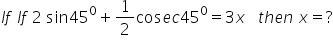I f space I f space 2 space sin 45 to the power of 0 plus 1 half cos e c 45 to the power of 0 equals 3 x space space space t h e n space x equals ?