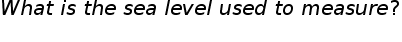 begin mathsize 20px style W h a t space i s space t h e space s e a space l e v e l space u s e d space t o space m e a s u r e ?
end style