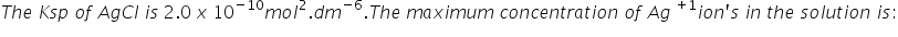 T h e space K s p space o f space A g C l space i s space 2.0 space x space 10 to the power of negative 10 end exponent m o l squared. d m to the power of negative 6 end exponent. T h e space m a x i m u m space c o n c e n t r a t i o n space o f space A g space to the power of plus 1 end exponent i o n apostrophe s space i n space t h e space s o l u t i o n space i s colon