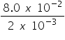 «math xmlns=¨https://www.w3.org/1998/Math/MathML¨»«mfrac»«mrow»«mn»8«/mn»«mo».«/mo»«mn»0«/mn»«mo»§nbsp;«/mo»«mi»x«/mi»«mo»§nbsp;«/mo»«msup»«mn»10«/mn»«mrow»«mo»-«/mo»«mn»2«/mn»«/mrow»«/msup»«/mrow»«mrow»«mn»2«/mn»«mo»§nbsp;«/mo»«mi»x«/mi»«mo»§nbsp;«/mo»«msup»«mn»10«/mn»«mrow»«mo»-«/mo»«mn»3«/mn»«/mrow»«/msup»«/mrow»«/mfrac»«/math»