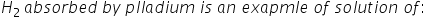 H subscript 2 space end subscript a b s o r b e d space b y space p l l a d i u m space i s space a n space e x a p m l e space o f space s o l u t i o n space o f colon