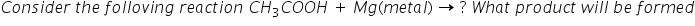 C o n s i d e r space t h e space f o l l o v i n g space r e a c t i o n space C H subscript 3 C O O H space plus space M g left parenthesis m e t a l right parenthesis space rightwards arrow for blank of space ? space W h a t space p r o d u c t space w i l l space b e space f o r m e d