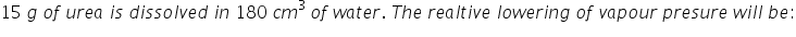 15 space g space o f space u r e a space i s space d i s s o l v e d space i n space 180 space c m to the power of 3 space end exponent o f space w a t e r. space T h e space r e a l t i v e space l o w e r i n g space o f space v a p o u r space p r e s u r e space w i l l space b e colon