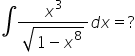 integral fraction numerator x cubed over denominator square root of 1 minus x to the power of 8 end root end fraction d x equals ?
