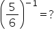 open parentheses 5 over 6 close parentheses to the power of negative 1 end exponent equals ?