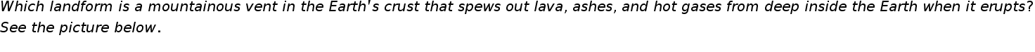 begin mathsize 20px style W h i c h space l a n d f o r m space i s space a space m o u n t a i n o u s space v e n t space i n space t h e space E a r t h apostrophe s space c r u s t space t h a t space s p e w s space o u t space l a v a comma space a s h e s comma space a n d space h o t space g a s e s space f r o m space d e e p space i n s i d e space t h e space E a r t h space w h e n space i t space e r u p t s ?
S e e space t h e space p i c t u r e space b e l o w.
end style