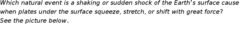 begin mathsize 20px style W h i c h space n a t u r a l space e v e n t space i s space a space s h a k i n g space o r space s u d d e n space s h o c k space o f space t h e space E a r t h apostrophe s space s u r f a c e space c a u s e space
w h e n space p l a t e s space u n d e r space t h e space s u r f a c e space s q u e e z e comma space s t r e t c h comma space o r space s h i f t space w i t h space g r e a t space f o r c e ?
S e e space t h e space p i c t u r e space b e l o w.
end style