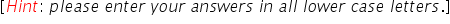 left square bracket H i n t colon space p l e a s e space e n t e r space y o u r space a n s w e r s space i n space a l l space l o w e r space c a s e space l e t t e r s. right square bracket