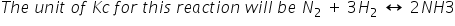 T h e space u n i t space o f space K c space f o r space t h i s space r e a c t i o n space w i l l space b e space N subscript 2 space plus space 3 H subscript 2 space left right arrow space 2 N H 3