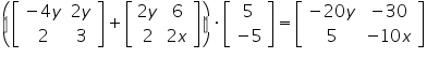 «math xmlns=¨https://www.w3.org/1998/Math/MathML¨»«mfenced»«mrow»«mfenced close=¨]¨ open=¨[¨»«mtable»«mtr»«mtd»«mo»-«/mo»«mn»4«/mn»«mi»y«/mi»«/mtd»«mtd»«mn»2«/mn»«mi»y«/mi»«/mtd»«/mtr»«mtr»«mtd»«mn»2«/mn»«/mtd»«mtd»«mn»3«/mn»«/mtd»«/mtr»«/mtable»«/mfenced»«mo»+«/mo»«mfenced close=¨]¨ open=¨[¨»«mtable»«mtr»«mtd»«mn»2«/mn»«mi»y«/mi»«/mtd»«mtd»«mn»6«/mn»«/mtd»«/mtr»«mtr»«mtd»«mn»2«/mn»«/mtd»«mtd»«mn»2«/mn»«mi»x«/mi»«/mtd»«/mtr»«/mtable»«/mfenced»«/mrow»«/mfenced»«mo»§#183;«/mo»«mfenced close=¨]¨ open=¨[¨»«mtable»«mtr»«mtd»«mn»5«/mn»«/mtd»«/mtr»«mtr»«mtd»«mo»-«/mo»«mn»5«/mn»«/mtd»«/mtr»«/mtable»«/mfenced»«mo»=«/mo»«mfenced close=¨]¨ open=¨[¨»«mtable»«mtr»«mtd»«mo»-«/mo»«mn»20«/mn»«mi»y«/mi»«/mtd»«mtd»«mo»-«/mo»«mn»30«/mn»«/mtd»«/mtr»«mtr»«mtd»«mn»5«/mn»«/mtd»«mtd»«mo»-«/mo»«mn»10«/mn»«mi»x«/mi»«/mtd»«/mtr»«/mtable»«/mfenced»«/math»