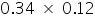 «math xmlns=¨https://www.w3.org/1998/Math/MathML¨»«mn»0«/mn»«mo».«/mo»«mn»34«/mn»«mo»§nbsp;«/mo»«mo»§#215;«/mo»«mo»§nbsp;«/mo»«mn»0«/mn»«mo».«/mo»«mn»12«/mn»«/math»