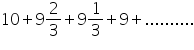 «math xmlns=¨https://www.w3.org/1998/Math/MathML¨»«mn»10«/mn»«mo»+«/mo»«mn»9«/mn»«mfrac»«mn»2«/mn»«mn»3«/mn»«/mfrac»«mo»+«/mo»«mn»9«/mn»«mfrac»«mn»1«/mn»«mn»3«/mn»«/mfrac»«mo»+«/mo»«mn»9«/mn»«mo»+«/mo»«mo».«/mo»«mo».«/mo»«mo».«/mo»«mo».«/mo»«mo».«/mo»«mo».«/mo»«mo».«/mo»«mo».«/mo»«mo».«/mo»«mo».«/mo»«/math»