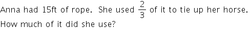 «math xmlns=¨https://www.w3.org/1998/Math/MathML¨»«mtable columnalign=¨left¨ rowspacing=¨0¨»«mtr»«mtd»«mi mathvariant=¨normal¨»Anna«/mi»«mo»§nbsp;«/mo»«mi mathvariant=¨normal¨»had«/mi»«mo»§nbsp;«/mo»«mn»15«/mn»«mi mathvariant=¨normal¨»ft«/mi»«mo»§nbsp;«/mo»«mi mathvariant=¨normal¨»of«/mi»«mo»§nbsp;«/mo»«mi mathvariant=¨normal¨»rope«/mi»«mo».«/mo»«mo»§nbsp;«/mo»«mo»§nbsp;«/mo»«mi mathvariant=¨normal¨»She«/mi»«mo»§nbsp;«/mo»«mi mathvariant=¨normal¨»used«/mi»«mo»§nbsp;«/mo»«mfrac»«mn»2«/mn»«mn»3«/mn»«/mfrac»«mo»§nbsp;«/mo»«mi mathvariant=¨normal¨»o«/mi»«mi mathvariant=¨normal¨»f«/mi»«mo»§nbsp;«/mo»«mi mathvariant=¨normal¨»it«/mi»«mo»§nbsp;«/mo»«mi mathvariant=¨normal¨»to«/mi»«mo»§nbsp;«/mo»«mi mathvariant=¨normal¨»tie«/mi»«mo»§nbsp;«/mo»«mi mathvariant=¨normal¨»up«/mi»«mo»§nbsp;«/mo»«mi mathvariant=¨normal¨»her«/mi»«mo»§nbsp;«/mo»«mi mathvariant=¨normal¨»horse«/mi»«mo».«/mo»«mo»§nbsp;«/mo»«/mtd»«/mtr»«mtr»«mtd»«mi mathvariant=¨normal¨»How«/mi»«mo»§nbsp;«/mo»«mi mathvariant=¨normal¨»much«/mi»«mo»§nbsp;«/mo»«mi mathvariant=¨normal¨»of«/mi»«mo»§nbsp;«/mo»«mi mathvariant=¨normal¨»it«/mi»«mo»§nbsp;«/mo»«mi mathvariant=¨normal¨»did«/mi»«mo»§nbsp;«/mo»«mi mathvariant=¨normal¨»she«/mi»«mo»§nbsp;«/mo»«mi mathvariant=¨normal¨»use«/mi»«mo»?«/mo»«/mtd»«/mtr»«/mtable»«/math»
