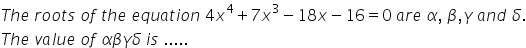 T h e space r o o t s space o f space t h e space e q u a t i o n space 4 x to the power of 4 plus 7 x cubed minus 18 x minus 16 equals 0 space a r e space alpha comma space beta comma gamma space a n d space delta.
T h e space v a l u e space o f space alpha beta gamma delta space i s space.....