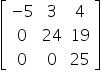 open square brackets table row cell negative 5 end cell 3 4 row 0 24 19 row 0 0 25 end table close square brackets
