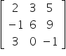 open square brackets table row 2 3 5 row cell negative 1 end cell 6 9 row 3 0 cell negative 1 end cell end table close square brackets