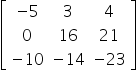 open square brackets table row cell negative 5 end cell 3 4 row 0 16 21 row cell negative 10 end cell cell negative 14 end cell cell negative 23 end cell end table close square brackets