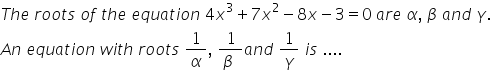 T h e space r o o t s space o f space t h e space e q u a t i o n space 4 x cubed plus 7 x squared minus 8 x minus 3 equals 0 space a r e space alpha comma space beta space a n d space gamma.
A n space e q u a t i o n space w i t h space r o o t s space 1 over alpha comma space fraction numerator 1 over denominator beta space end fraction a n d space 1 over gamma space i s space....