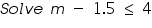 «math xmlns=¨https://www.w3.org/1998/Math/MathML¨»«mi»S«/mi»«mi»o«/mi»«mi»l«/mi»«mi»v«/mi»«mi»e«/mi»«mo»§nbsp;«/mo»«mi»m«/mi»«mo»§nbsp;«/mo»«mo»-«/mo»«mo»§nbsp;«/mo»«mn»1«/mn»«mo».«/mo»«mn»5«/mn»«mo»§nbsp;«/mo»«mo»§#8804;«/mo»«mo»§nbsp;«/mo»«mn»4«/mn»«/math»