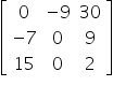 open square brackets table row 0 cell negative 9 end cell 30 row cell negative 7 end cell 0 9 row 15 0 2 end table close square brackets